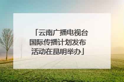 云南广播电视台国际传播计划发布活动在昆明举办