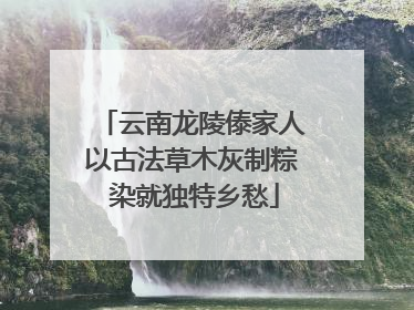 云南龙陵傣家人以古法草木灰制粽 染就独特乡愁