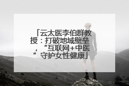 云太医李伯群教授：打破地域壁垒，“互联网+中医”守护女性健康