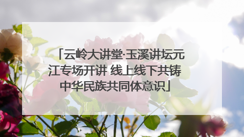 云岭大讲堂·玉溪讲坛元江专场开讲 线上线下共铸中华民族共同体意识