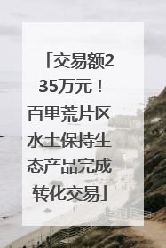 交易额235万元！百里荒片区水土保持生态产品完成转化交易