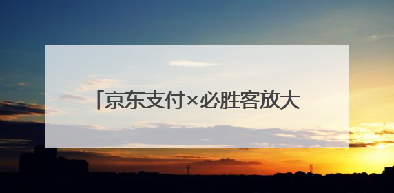 京东支付×必胜客放大招，满29元立减10元，还有机会免单！& 8203;& 8203