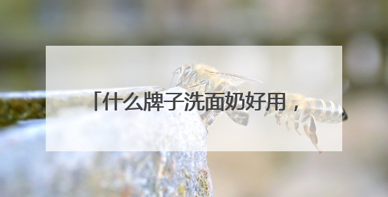 什么牌子洗面奶好用，洗脸像开了美颜！这些洗面奶太懂油皮需求
