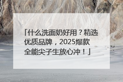什么洗面奶好用？精选优质品牌，2025爆款全能尖子生放心冲！