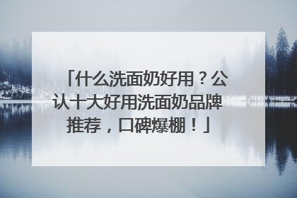 什么洗面奶好用？公认十大好用洗面奶品牌推荐，口碑爆棚！
