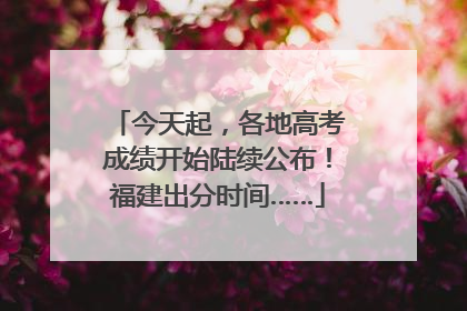 今天起，各地高考成绩开始陆续公布！福建出分时间……