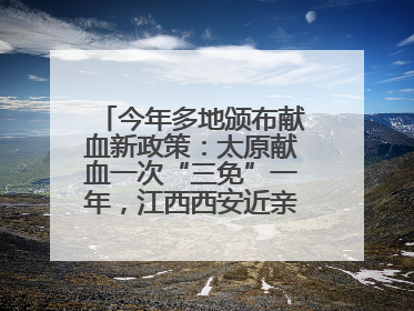 今年多地颁布献血新政策：太原献血一次“三免”一年，江西西安近亲属也可免费用血