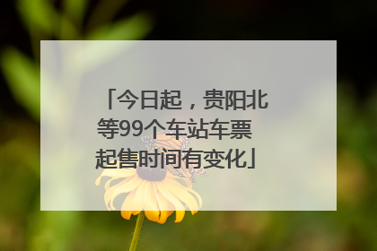 今日起，贵阳北等99个车站车票起售时间有变化