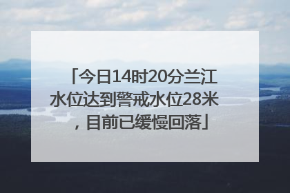 今日14时20分兰江水位达到警戒水位28米，目前已缓慢回落
