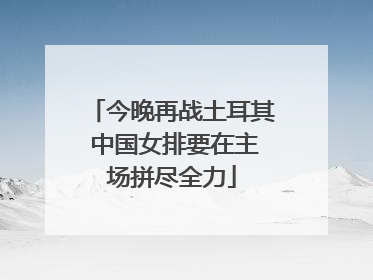 今晚再战土耳其 中国女排要在主场拼尽全力