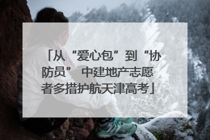 从“爱心包”到“协防员” 中建地产志愿者多措护航天津高考