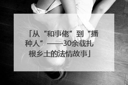 从“和事佬”到“播种人”——30余载扎根乡土的法情故事