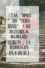 从“晒娃”到“用娃搞钱”！闲鱼出现LABUBU租赁服务，日租80元仍供不应求