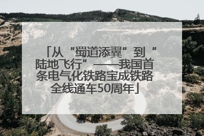 从“蜀道添翼”到“陆地飞行”——我国首条电气化铁路宝成铁路全线通车50周年