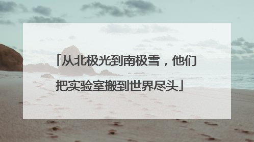 从北极光到南极雪，他们把实验室搬到世界尽头