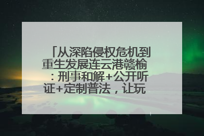 从深陷侵权危机到重生发展连云港赣榆：刑事和解+公开听证+定制普法，让玩具公司回到正轨