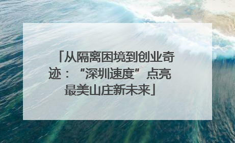从隔离困境到创业奇迹：“深圳速度”点亮最美山庄新未来