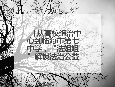 从高校综治中心到临海市第七中学，“法姐姐”解锁法治公益服务新场景