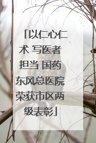 以仁心仁术 写医者担当 国药东风总医院荣获市区两级表彰