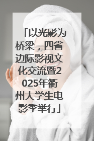 以光影为桥梁，四省边际影视文化交流暨2025年衢州大学生电影季举行