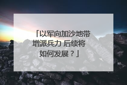 以军向加沙地带增派兵力 后续将如何发展？