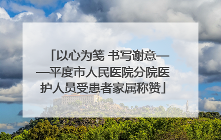 以心为笺 书写谢意——平度市人民医院分院医护人员受患者家属称赞
