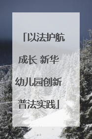 以法护航成长 新华幼儿园创新普法实践