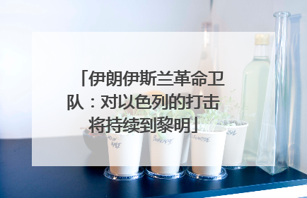 伊朗伊斯兰革命卫队：对以色列的打击将持续到黎明