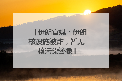 伊朗官媒：伊朗核设施被炸，暂无核污染迹象