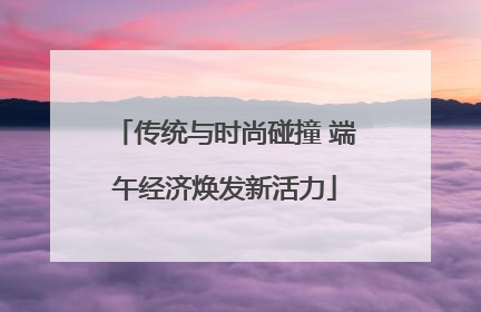 传统与时尚碰撞 端午经济焕发新活力