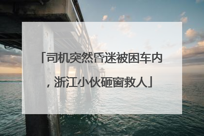司机突然昏迷被困车内，浙江小伙砸窗救人