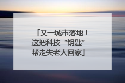 又一城市落地！这把科技“钥匙”帮走失老人回家
