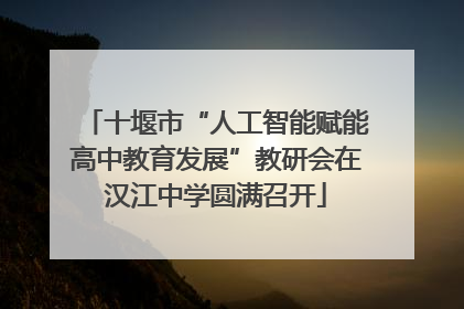 十堰市“人工智能赋能高中教育发展”教研会在汉江中学圆满召开