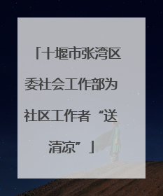 十堰市张湾区委社会工作部为社区工作者“送清凉”