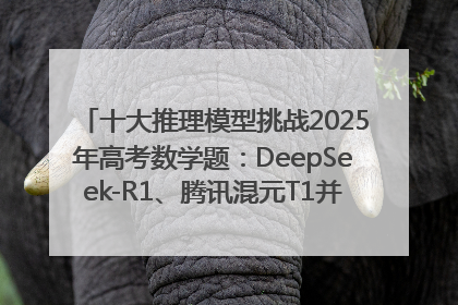 十大推理模型挑战2025年高考数学题：DeepSeek-R1、腾讯混元T1并列第一，马斯克的Grok 3遭遇“滑铁卢”