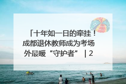 十年如一日的牵挂！成都退休教师成为考场外最暖“守护者”｜2025四川高考
