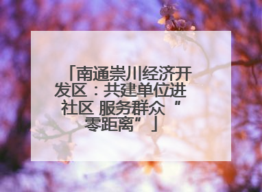 南通崇川经济开发区：共建单位进社区 服务群众“零距离”