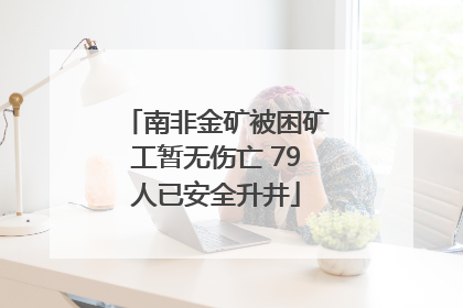 南非金矿被困矿工暂无伤亡 79人已安全升井