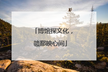 博馆探文化，赣鄱映心间