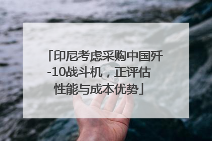 印尼考虑采购中国歼-10战斗机，正评估性能与成本优势