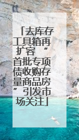 去库存工具箱再扩容 “首批专项债收购存量商品房”引发市场关注