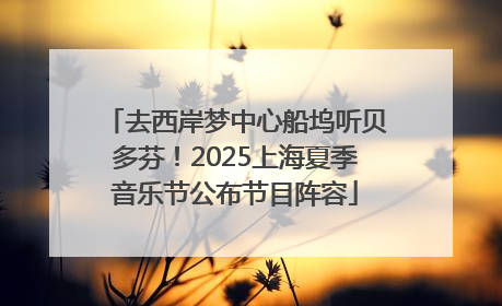 去西岸梦中心船坞听贝多芬！2025上海夏季音乐节公布节目阵容