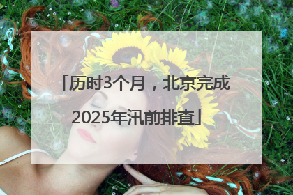 历时3个月，北京完成2025年汛前排查