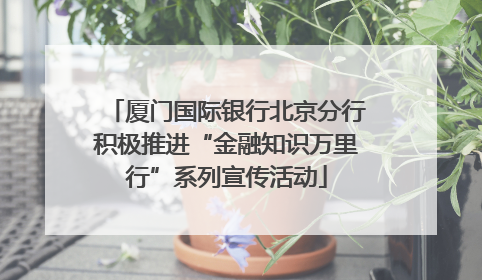 厦门国际银行北京分行积极推进“金融知识万里行”系列宣传活动