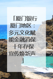 厦门银行厦门地区：多元文化赋能金融消保 十年存保宣传焕新声
