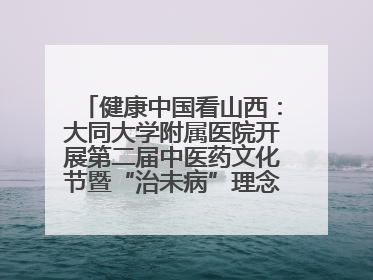 健康中国看山西：大同大学附属医院开展第二届中医药文化节暨“治未病”理念推广活动