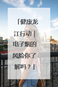 健康龙江行动｜电子烟的风险你了解吗？