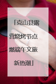 克山县露营烧烤节点燃端午文旅新热潮