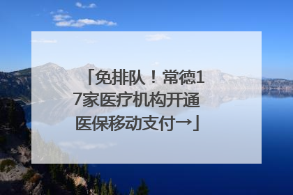 免排队！常德17家医疗机构开通医保移动支付→