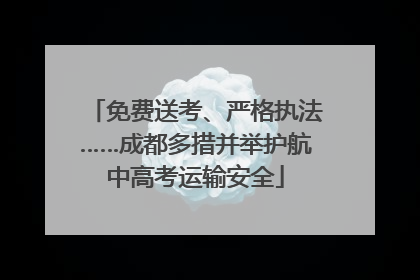 免费送考、严格执法……成都多措并举护航中高考运输安全